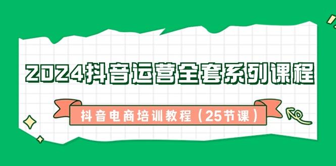 2024抖音运营全套系列课程-抖音电商培训教程(25节课)-创薯资源