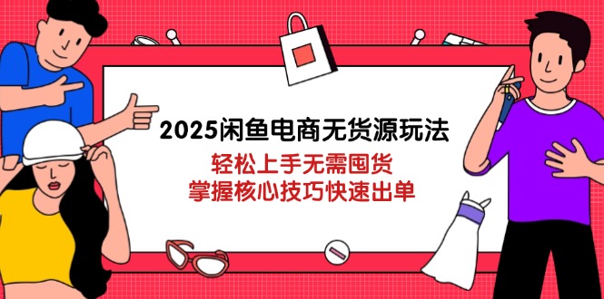 2025闲鱼电商无货源玩法：轻松上手无需囤货，掌握核心技巧快速出单-创薯资源