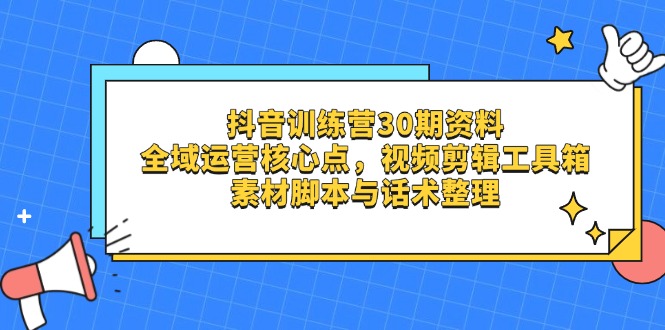 抖音训练营30期资料，全域运营核心点，视频剪辑工具箱 素材脚本与话术整理-创薯资源
