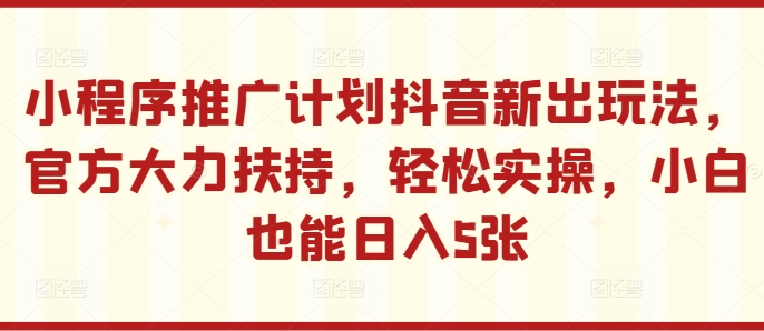 小程序推广计划抖音新出玩法，官方大力扶持，轻松实操，小白也能日入5张【揭秘】-创薯资源