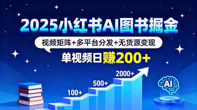 2025小红书AI图书掘金，视频矩阵+多平台分发+无货源变现，单视频日赚200+-创薯资源