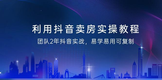 利用抖音-卖房实操教程，团队2年抖音实战，易学易用可复制(43节无水印)-创薯资源