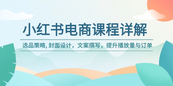小红书电商课程详解：选品策略, 封面设计，文案撰写，提升播放量与订单-创薯资源