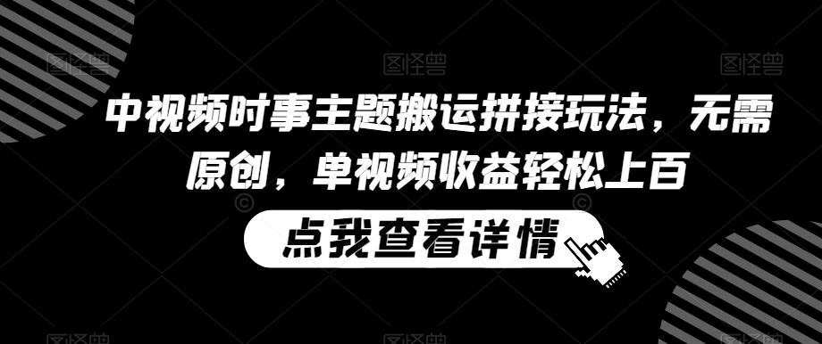 中视频时事主题搬运拼接玩法，无需原创，单视频收益轻松上百【揭秘】-创薯资源
