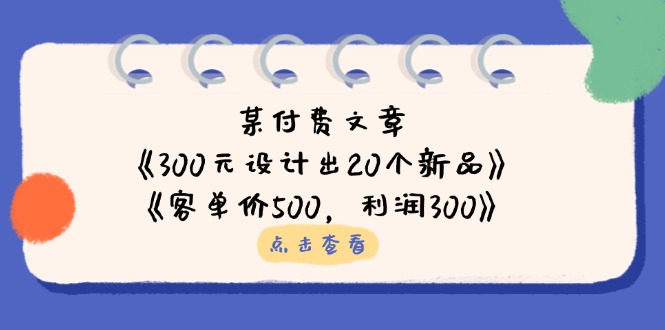 某付费文章：《300元设计出20个新品》+《客单价500，利润300》-创薯资源