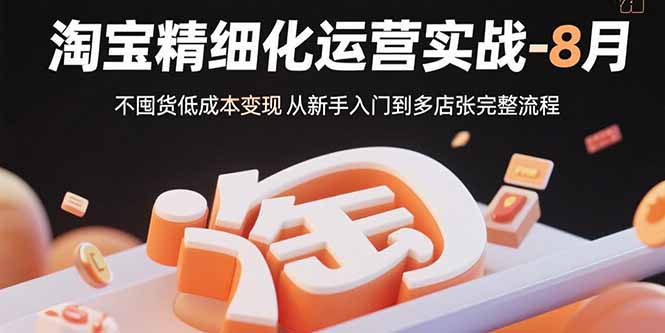 淘宝精细化运营实战-8月：不囤货低成本变现 从新手入门到多店扩张完整流程-创薯资源