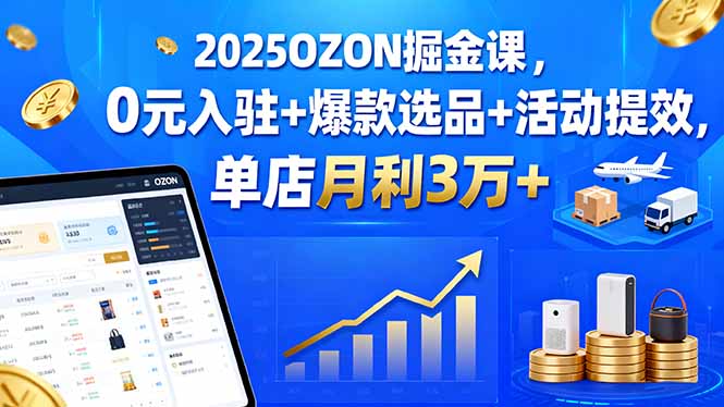 2025OZON掘金课，0元入驻+爆款选品+活动提效，单店月利3万+-创薯资源