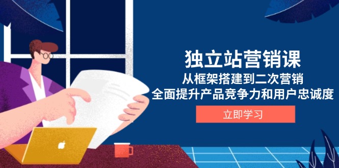 独立站营销课，从框架搭建到二次营销，全面提升产品竞争力和用户忠诚度-创薯资源