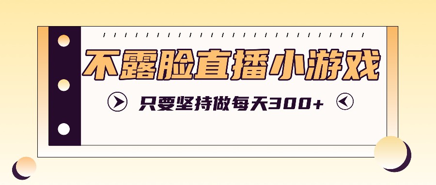 不露脸直播小游戏项目玩法，只要坚持做，轻松实现每天300+-创薯资源